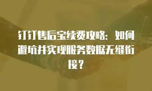 钉钉售后宝续费攻略：如何避坑并实现服务数据无缝衔接？