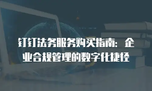 钉钉法务服务购买指南：企业合规管理的数字化捷径