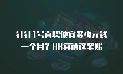 钉钉1号直聘便宜多少元钱一个月？HR算清这笔账