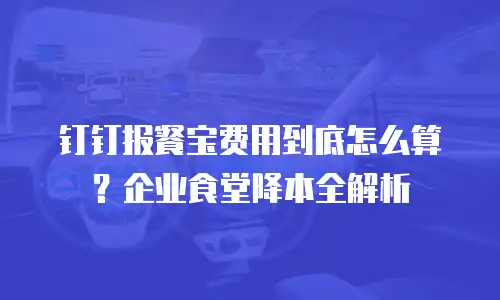 钉钉报餐宝费用到底怎么算？企业食堂降本全解析
