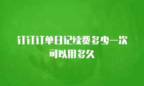 钉钉订单日记续费多少一次可以用多久
