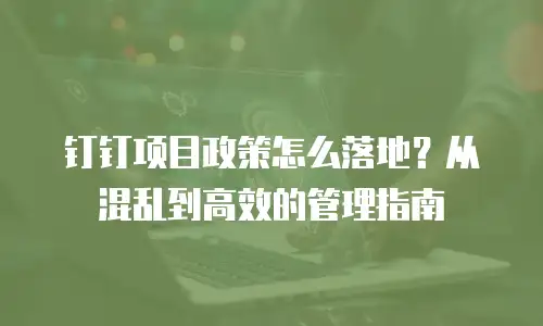 钉钉项目政策怎么落地？从混乱到高效的管理指南