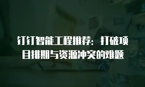 钉钉智能工程推荐：打破项目排期与资源冲突的难题