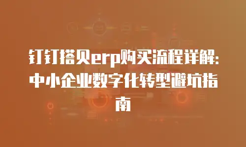 钉钉搭贝erp购买流程详解：中小企业数字化转型避坑指南
