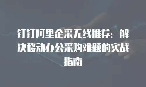 钉钉阿里企采无线推荐：解决移动办公采购难题的实战指南