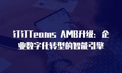 钉钉Teams AMB升级：企业数字化转型的智能引擎