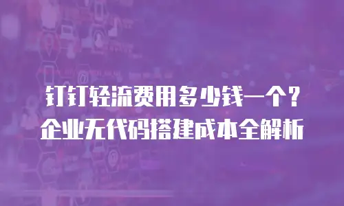 钉钉轻流费用多少钱一个？企业无代码搭建成本全解析