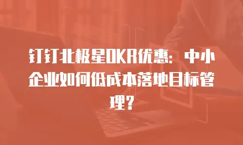 钉钉北极星OKR优惠：中小企业如何低成本落地目标管理？