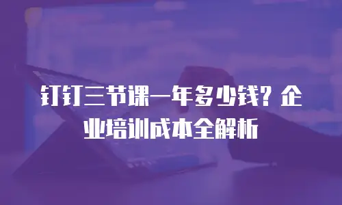 钉钉三节课一年多少钱？企业培训成本全解析