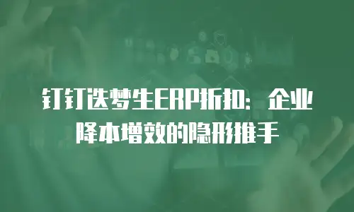 钉钉迭梦生ERP折扣：企业降本增效的隐形推手
