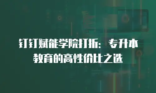 钉钉赋能学院打折：专升本教育的高性价比之选