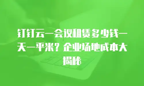钉钉云一会议租赁多少钱一天一平米？企业场地成本大揭秘