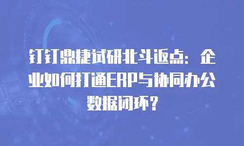 钉钉鼎捷试研北斗返点：企业如何打通ERP与协同办公数据闭环？