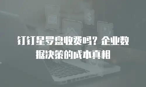 钉钉星罗盘收费吗？企业数据决策的成本真相