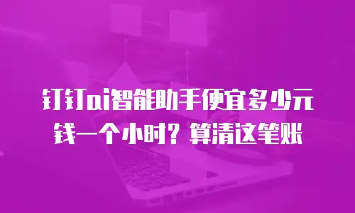 钉钉ai智能助手便宜多少元钱一个小时？算清这笔账