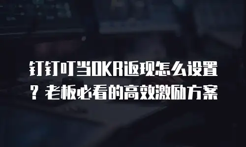 钉钉叮当OKR返现怎么设置？老板必看的高效激励方案