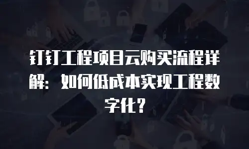钉钉工程项目云购买流程详解：如何低成本实现工程数字化？