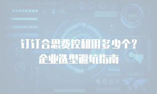 钉钉合思费控租用多少个？企业选型避坑指南