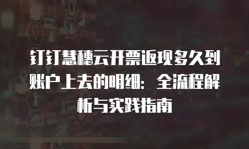 钉钉慧穗云开票返现多久到账户上去的明细：全流程解析与实践指南