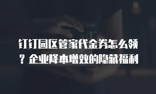 钉钉园区管家代金券怎么领？企业降本增效的隐藏福利