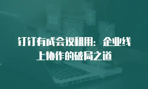 钉钉有成会议租用：企业线上协作的破局之道
