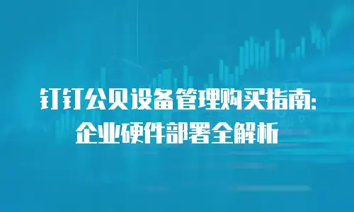 钉钉公贝设备管理购买指南：企业硬件部署全解析