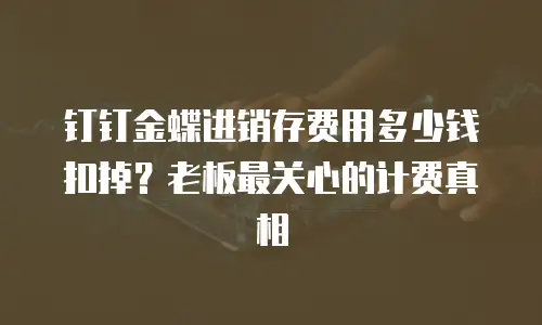 钉钉金蝶进销存费用多少钱扣掉？老板最关心的计费真相