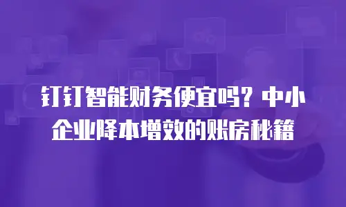 钉钉智能财务便宜吗？中小企业降本增效的账房秘籍