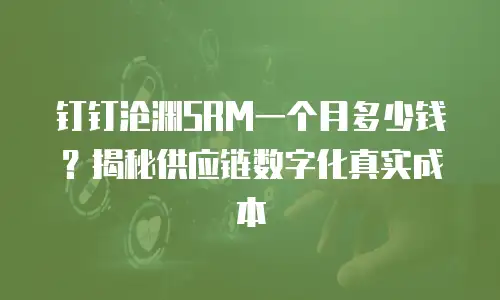 钉钉沧渊SRM一个月多少钱？揭秘供应链数字化真实成本