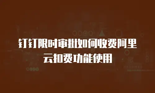 钉钉限时审批如何收费阿里云扣费功能使用
