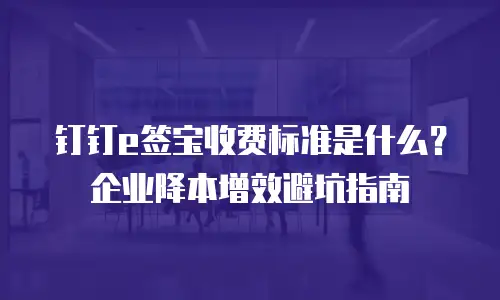 钉钉e签宝收费标准是什么？企业降本增效避坑指南