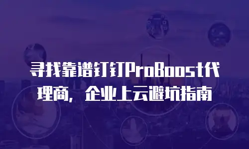寻找靠谱钉钉ProBoost代理商，企业上云避坑指南