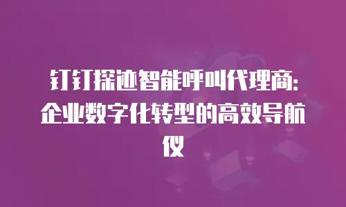 钉钉探迹智能呼叫代理商：企业数字化转型的高效导航仪
