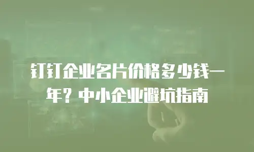 钉钉企业名片价格多少钱一年？中小企业避坑指南