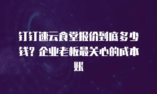钉钉速云食堂报价到底多少钱？企业老板最关心的成本账