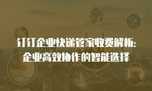 钉钉企业快递管家收费解析：企业高效协作的智能选择