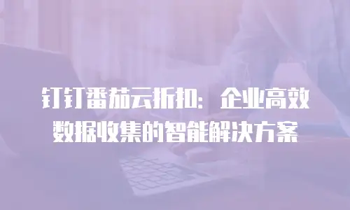 钉钉番茄云折扣：企业高效数据收集的智能解决方案