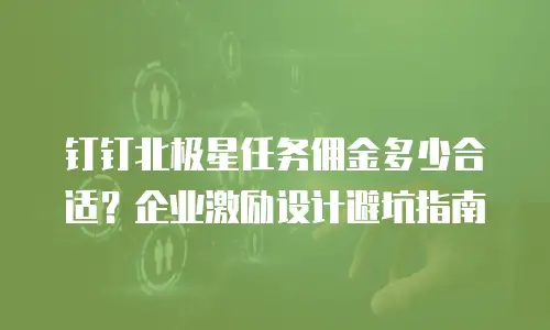 钉钉北极星任务佣金多少合适？企业激励设计避坑指南