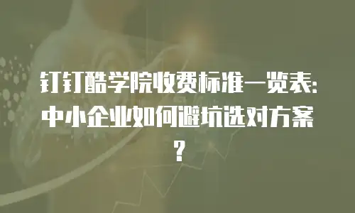 钉钉酷学院收费标准一览表：中小企业如何避坑选对方案？