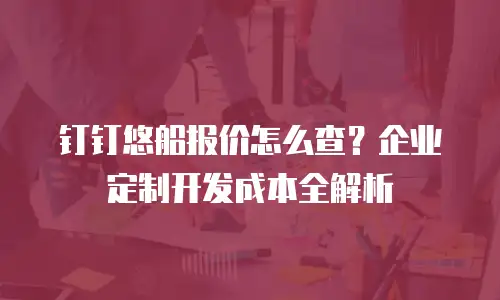 钉钉悠船报价怎么查？企业定制开发成本全解析
