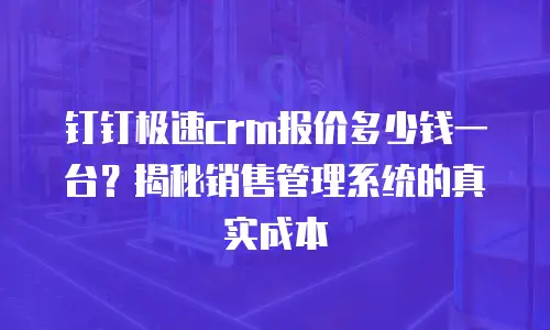 钉钉极速crm报价多少钱一台？揭秘销售管理系统的真实成本