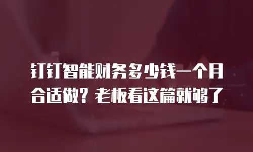 钉钉智能财务多少钱一个月合适做？老板看这篇就够了