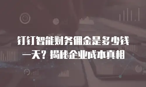 钉钉智能财务佣金是多少钱一天？揭秘企业成本真相