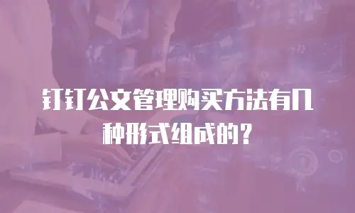 钉钉公文管理购买方法有几种形式组成的？