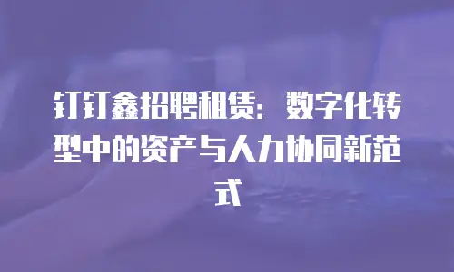 钉钉鑫招聘租赁：数字化转型中的资产与人力协同新范式