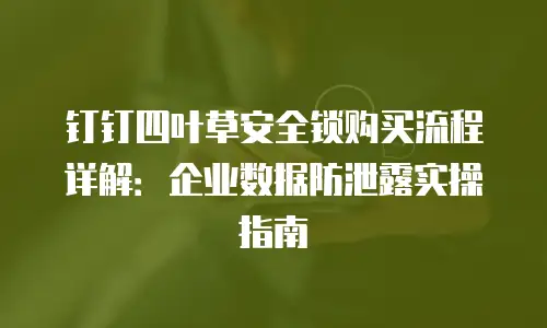 钉钉四叶草安全锁购买流程详解：企业数据防泄露实操指南
