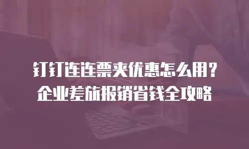 钉钉连连票夹优惠怎么用？企业差旅报销省钱全攻略