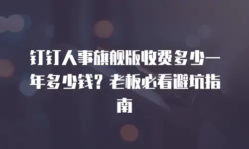 钉钉人事旗舰版收费多少一年多少钱？老板必看避坑指南