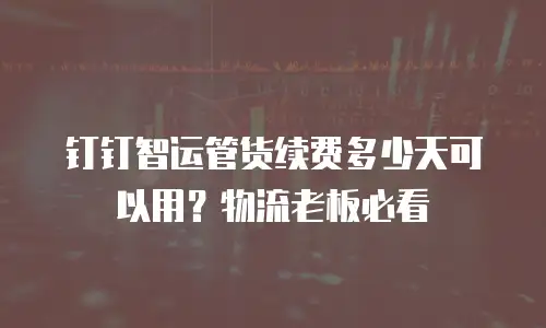 钉钉智运管货续费多少天可以用？物流老板必看