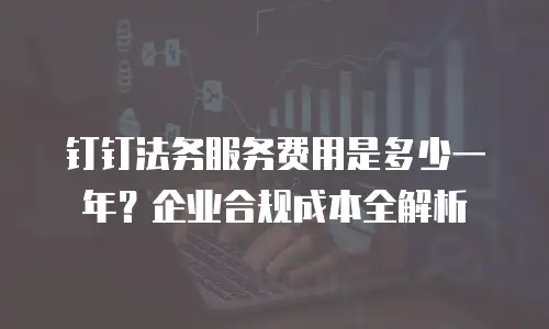 钉钉法务服务费用是多少一年？企业合规成本全解析